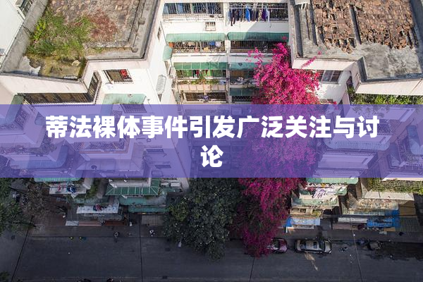 蒂法裸体事件引发广泛关注与讨论