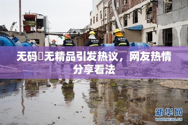 无码囯无精品引发热议，网友热情分享看法
