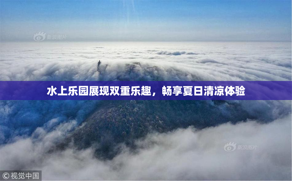 水上乐园展现双重乐趣，畅享夏日清凉体验