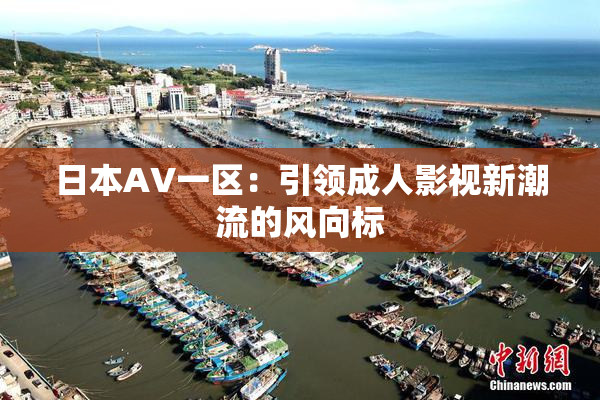 日本AV一区：引领成人影视新潮流的风向标