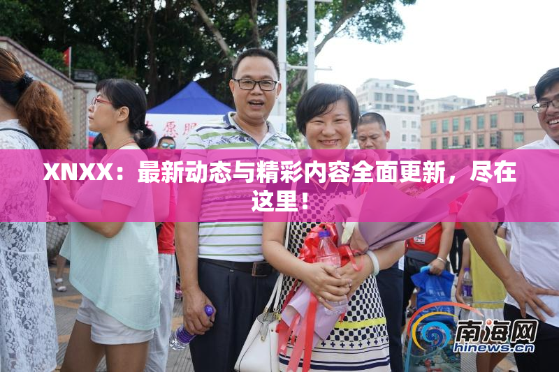 XNXX：最新动态与精彩内容全面更新，尽在这里！