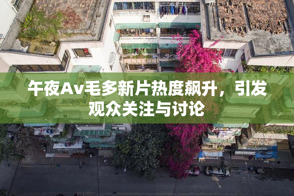 午夜Av毛多新片热度飙升，引发观众关注与讨论