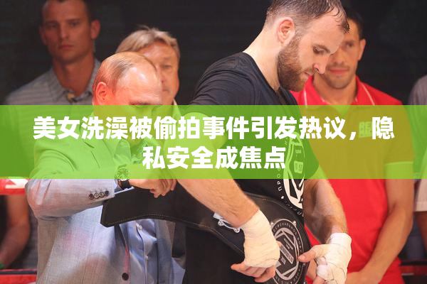 美女洗澡被偷拍事件引发热议，隐私安全成焦点