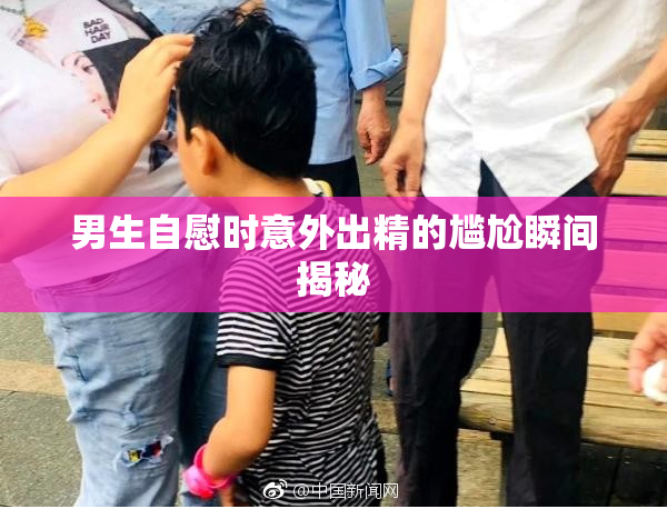 男生自慰时意外出精的尴尬瞬间揭秘