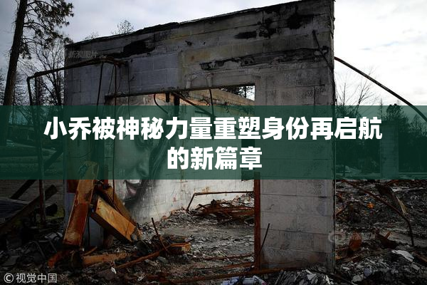 小乔被神秘力量重塑身份再启航的新篇章