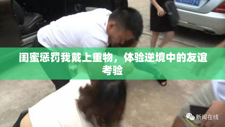 闺蜜惩罚我戴上重物，体验逆境中的友谊考验