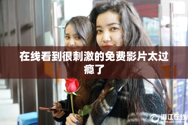 在线看到很刺激的免费影片太过瘾了