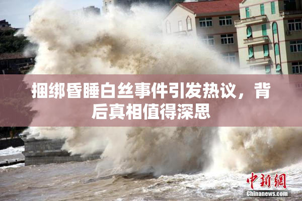 捆绑昏睡白丝事件引发热议，背后真相值得深思
