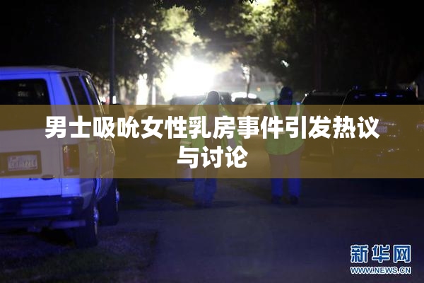 男士吸吮女性乳房事件引发热议与讨论