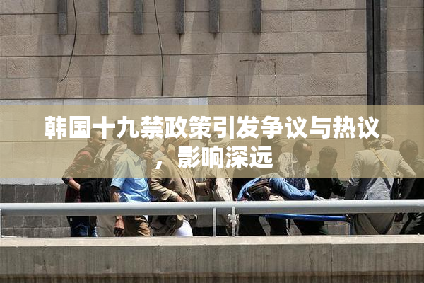 韩国十九禁政策引发争议与热议，影响深远