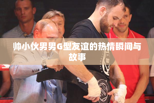 帅小伙男男G型友谊的热情瞬间与故事