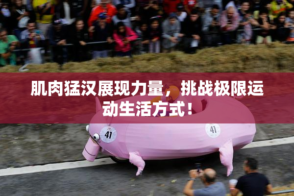 肌肉猛汉展现力量，挑战极限运动生活方式！