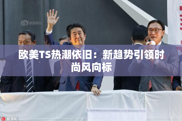 欧美TS热潮依旧：新趋势引领时尚风向标