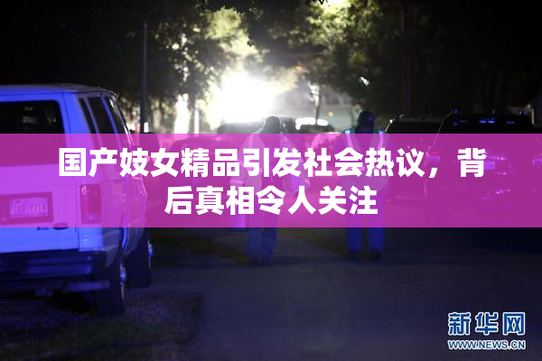 国产妓女精品引发社会热议，背后真相令人关注