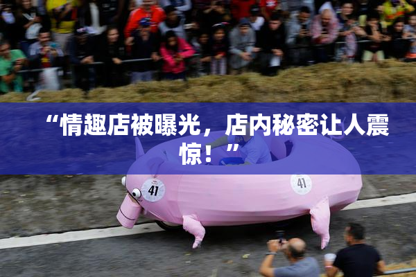 “情趣店被曝光，店内秘密让人震惊！”