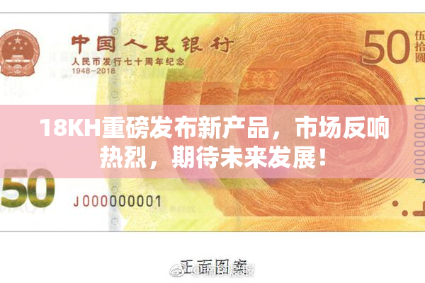 18KH重磅发布新产品，市场反响热烈，期待未来发展！