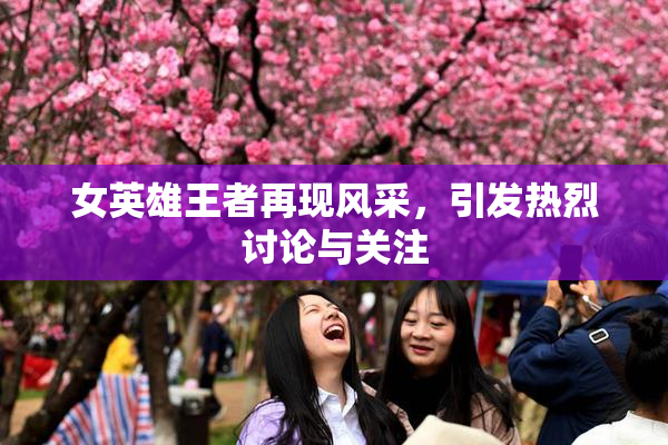 女英雄王者再现风采，引发热烈讨论与关注