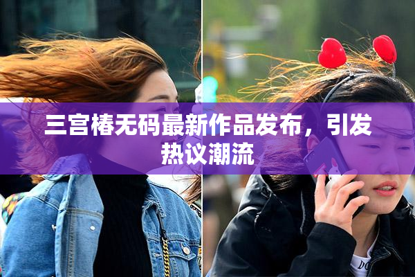 三宫椿无码最新作品发布，引发热议潮流