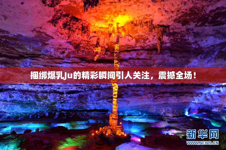 捆绑爆乳Ju的精彩瞬间引人关注，震撼全场！