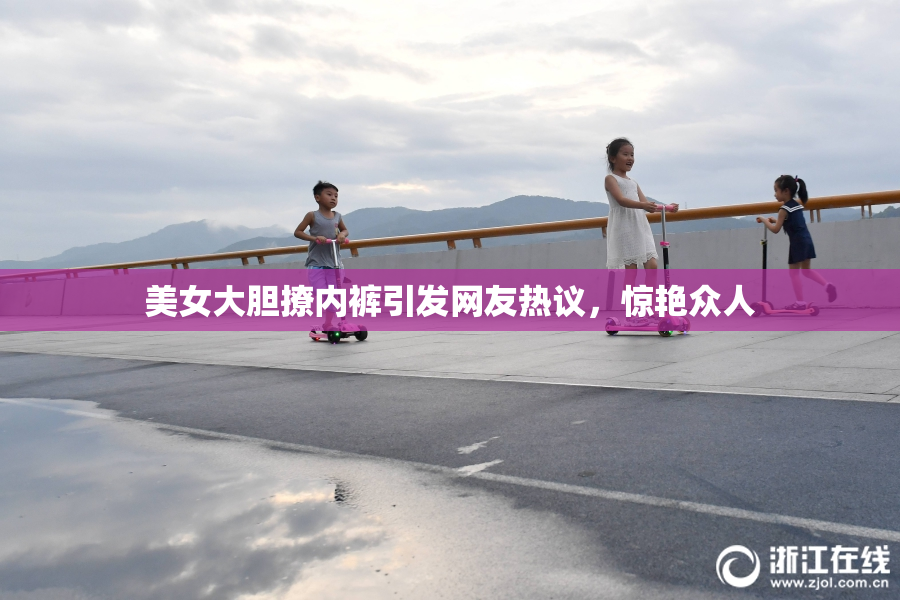 美女大胆撩内裤引发网友热议，惊艳众人