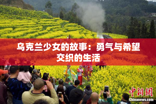 乌克兰少女的故事：勇气与希望交织的生活