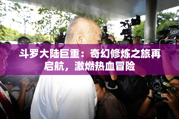 斗罗大陆巨重：奇幻修炼之旅再启航，激燃热血冒险