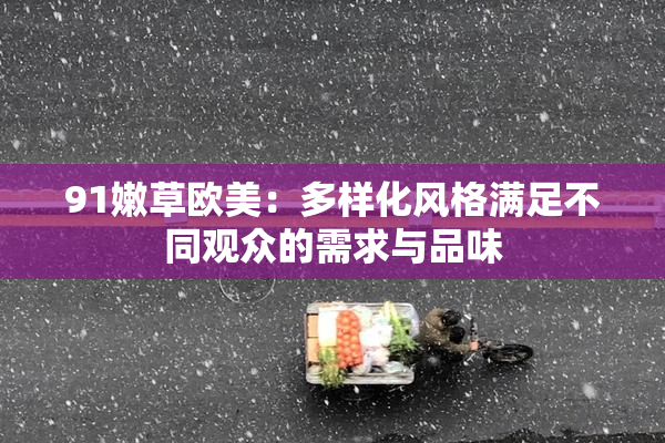 91嫩草欧美：多样化风格满足不同观众的需求与品味