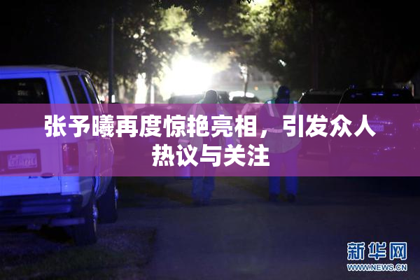 张予曦再度惊艳亮相，引发众人热议与关注