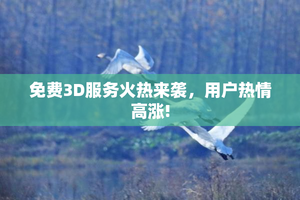 免费3D服务火热来袭，用户热情高涨!