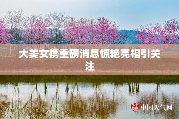 大美女携重磅消息惊艳亮相引关注