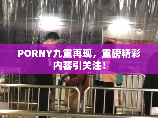 PORNY九重再现，重磅精彩内容引关注！