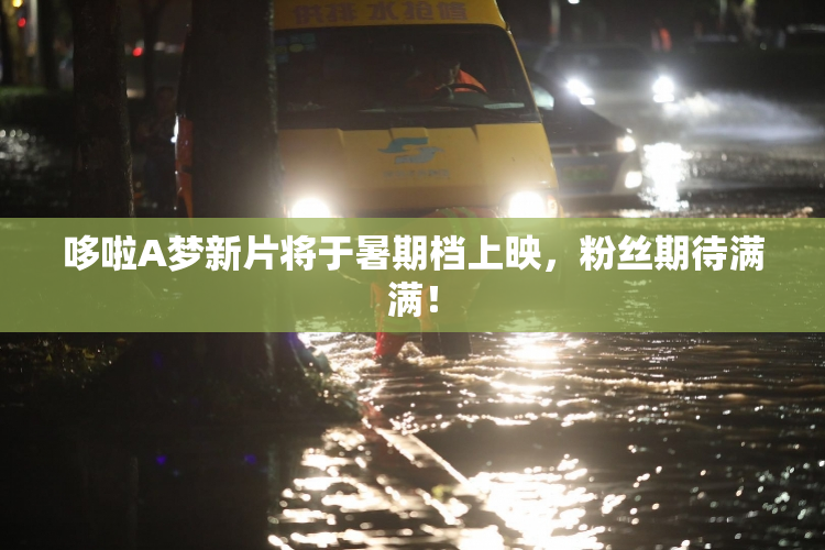 哆啦A梦新片将于暑期档上映，粉丝期待满满！