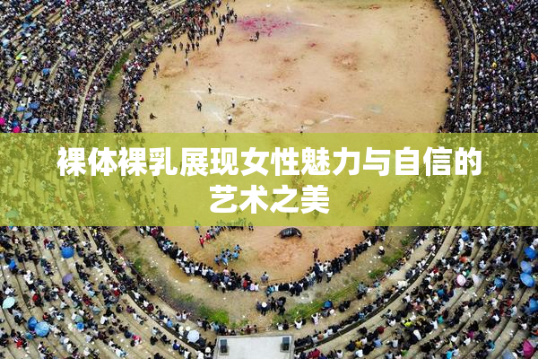裸体裸乳展现女性魅力与自信的艺术之美