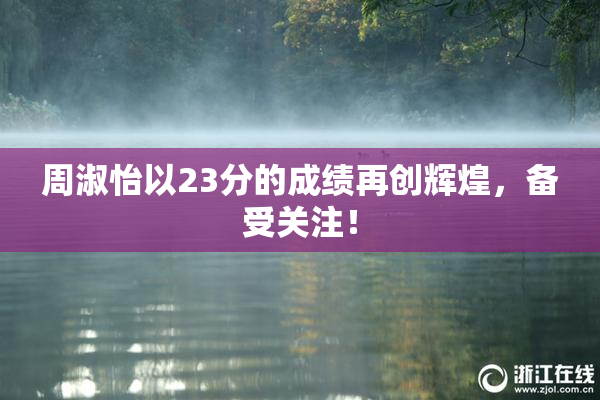 周淑怡以23分的成绩再创辉煌，备受关注！
