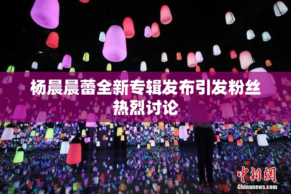杨晨晨蕾全新专辑发布引发粉丝热烈讨论