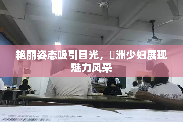 艳丽姿态吸引目光，亞洲少妇展现魅力风采