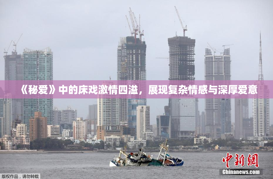 《秘爱》中的床戏激情四溢，展现复杂情感与深厚爱意
