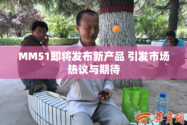 MM51即将发布新产品 引发市场热议与期待