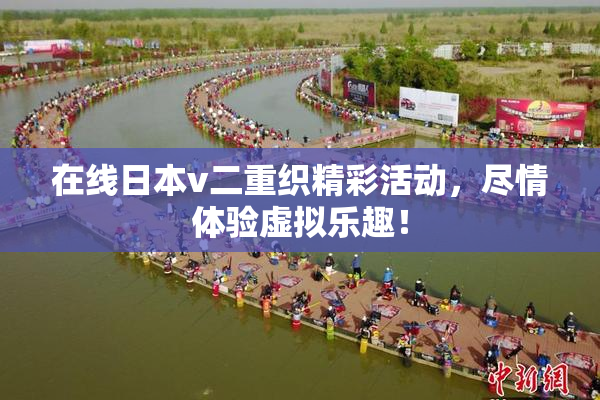 在线日本v二重织精彩活动，尽情体验虚拟乐趣！