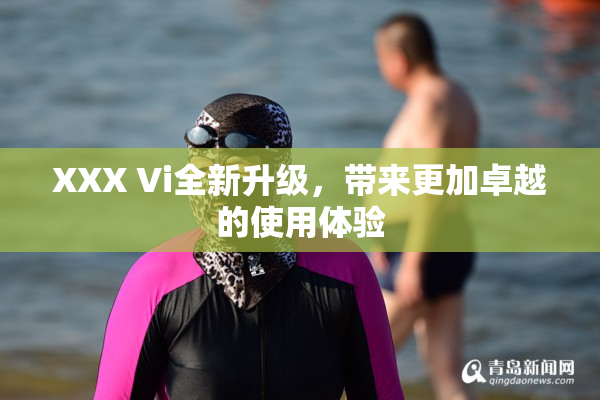 XXX Vi全新升级，带来更加卓越的使用体验