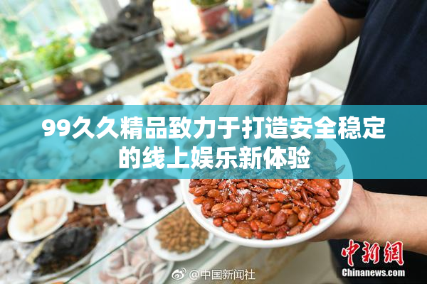 99久久精品致力于打造安全稳定的线上娱乐新体验