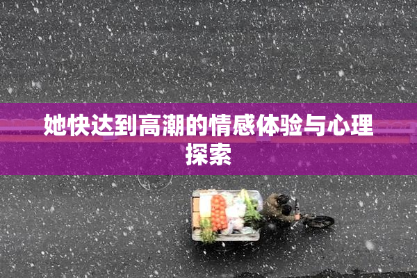 她快达到高潮的情感体验与心理探索