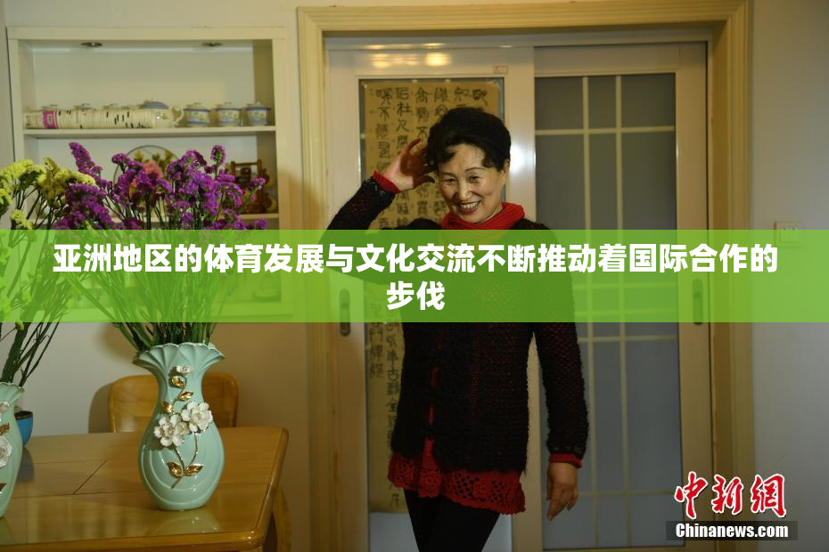 亚洲地区的体育发展与文化交流不断推动着国际合作的步伐