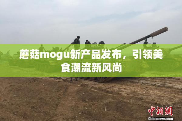蘑菇mogu新产品发布，引领美食潮流新风尚