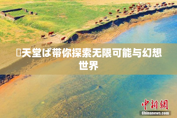 妺天堂ぱ带你探索无限可能与幻想世界