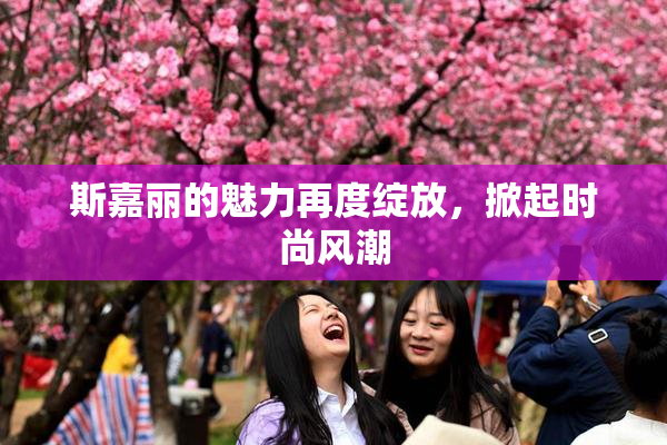 斯嘉丽的魅力再度绽放，掀起时尚风潮