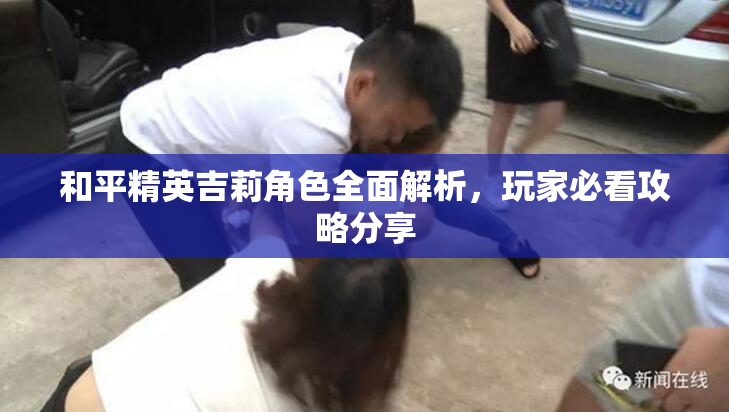 和平精英吉莉角色全面解析，玩家必看攻略分享
