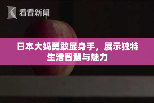 日本大妈勇敢显身手，展示独特生活智慧与魅力
