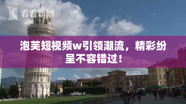 泡芙短视频w引领潮流，精彩纷呈不容错过！