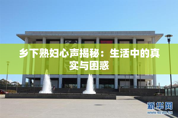 乡下熟妇心声揭秘：生活中的真实与困惑